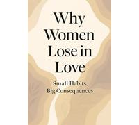 Why Women Lose in Love Small Habits, Big Consequences: Dating and Marriage Tips for Women: Stop Heartbreak, Strengthen Relationships, and Find True Love That Lasts