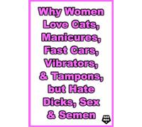 Why Women Love Cats, Manicures, Fast Cars, Vibrators & Tampons, but Hate Dicks, Sex & Semen: A Perfect Gag Gift for Anyone Who Loves to Laugh