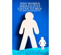 Why Women Should Just Listen to Men: An Exhaustive Manual: The Science of Male Superiority