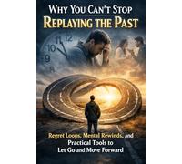 Why You Can’t Stop Replaying the Past: Regret Loops, Mental Rewinds, and Practical Tools to Let Go and Move Forward