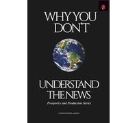 Why You Don't Understand the News: A Guide to Understanding the Economy, Finance, and Geopolitics (Prosperity and Production)