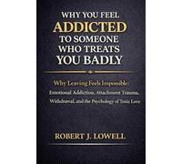 Why You Feel Addicted to Someone Who Treats You Badly: Why Leaving Feels Impossible: Emotional Addiction, Attachment Trauma, Withdrawal, and the Psychology of Toxic Love