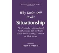 Why You’re Still in the Situationship: The Psychology of Undefined Relationships and the Exact Words to Get Clarity, Commit, or Walk Away (The Relationship Series)