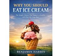 Why You Should Eat Ice Cream: The Simple Choices That Support A Healthy Life Over The Long Run