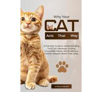 Why Your Cat Acts That Way: A Practical Guide to Understanding Your Cat’s Behavior, Ending Unwanted Habits, and Building a Calmer, Happier Bond That Lasts