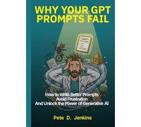 Why Your GPT Prompts Fail: How to Write Better Prompts, Avoid Frustration, and Unlock the Power of Generative AI