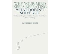 Why Your Mind Keeps Repeating What Doesn't Serve You: Understanding the Hidden Patterns That Shape Your Thinking (The Hidden Patterns of the Mind)