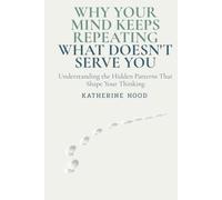 Why Your Mind Keeps Repeating What Doesn't Serve You: Understanding the Hidden Patterns That Shape Your Thinking (The Hidden Patterns of the Mind)