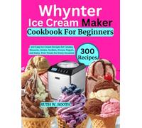 Whynter Ice Cream Maker Cookbook For Beginners: 300 Easy Ice Cream Recipes for Creamy Desserts, Gelato, Sorbets, Frozen Yogurt, and Dairy-Free Treats for Every Occasion