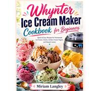 Whynter Ice Cream Maker Cookbook for Beginners: Quick & Easy Recipes for Homemade Ice Cream, Gelato, Sorbet, Frozen Yogurt, and Dessert Lovers