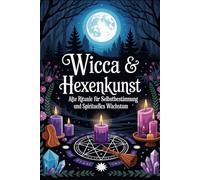 Wicca & Hexenkunst: Rituale für Selbstbestimmung und spirituelles Wachstum: Jahreskreisfeste, Magische Symbole, Naturmagie, Rituale, Zauber, Energiearbeit und moderne Hexenkunst