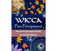 WICCA PARA PRINCIPIANTES: Guía práctica de magia wiccana e de magia blanca para la bruja moderna - Historia, creencias, rituales, hechizos, materiales de magia, rueda del año, sabbats...
