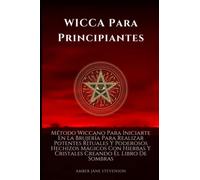 WICCA Para Principiantes: Método Wiccano Para Iniciarte En La Brujería Para Realizar Potentes Rituales Y Poderosos Hechizos Mágicos Con Hierbas Y Cristales Creando El Libro De Sombras