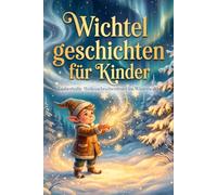 Wichtelgeschichten für Kinder Zauberhafte Weihnachtsabenteuer im Winterwald: Magische Wintermärchen voller Mut, Freundschaft und funkelndem Schneeglanz