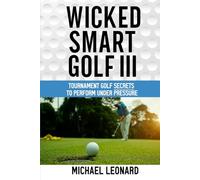 Wicked Smart Golf III: Tournament Golf Secrets to Perform Under Pressure