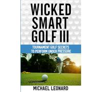 Wicked Smart Golf III: Tournament Golf Secrets to Perform Under Pressure