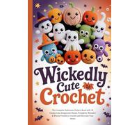 Wickedly Cute Crochet: The Complete Halloween Pattern Book with 18 Creepy-Cute Amigurumi Ghosts, Pumpkins, Monsters & Witchy Friends to Crochet and Decorate Your Home