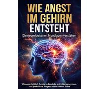 Wie Angst im Gehirn entsteht: Die neurologischen Grundlagen verstehen: Wissenschaftlich fundierte Einblicke in Ihr Nervensystem und praktische Wege zu mehr innerer Ruhe