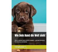 Wie Dein Hund die Welt sieht: Was in seinem Kopf wirklich vorgeht - und wie Du lernst, ihn besser zu verstehen