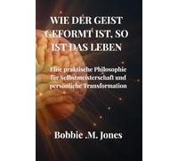 WIE DER GEIST GEFORMT IST, SO IST DAS LEBEN: Eine praktische Philosophie für Selbstmeisterschaft und persönliche Transformation