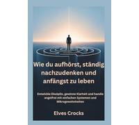 Wie du aufhörst, ständig nachzudenken und anfängst zu leben: Entwickle Disziplin, gewinne Klarheit und handle angstfrei mit einfachen Systemen und Mikrogewohnheiten