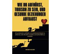 Wie du aufhörst, toxisch zu sein, und gesunde Beziehungen aufbaust: Ein praktischer Leitfaden, um emotionale Muster zu erkennen, alte Wunden zu heilen und echte Nähe zu schaffen