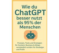 Wie du ChatGPT besser nutzt als 95% der Menschen: Prompts, Tools und Strategien für Content, Business & Alltag - verständlich erklärt für Einsteiger und Profis