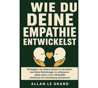 WIE DU DEINE EMPATHIE ENTWICKELST: Strategien, um andere besser zu verstehen und deine Beziehungen zu verbessern, selbst wenn es dir schwerfällt, emotional eine Verbindung aufzubauen!