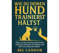 WIE DU DEINEN HUND TRAINIERT HÄLTST: Tipps, um das Training aufzufrischen und gutes Verhalten zu erhalten, auch wenn Sie wenig Zeit haben!: 6 (hunde verstehen lernen)