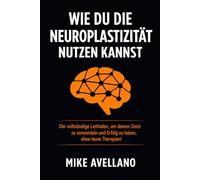 WIE DU DIE NEUROPLASTIZITÄT NUTZEN KANNST: Der vollständige Leitfaden, um deinen Geist zu verwandeln und Erfolg zu haben, ohne teure Therapien!