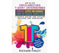 WIE DU EIN ERFOLGREICHES T-SHIRT-UNTERNEHMEN: startest, leitest und ausbaust Von zu Hause arbeiten - T-Shirts online und offline drucken und verkaufen