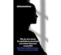 Wie du eine starke Persönlichkeit entwickelst und echten Charisma ausstrahlst: Dein Weg zu Selbstvertrauen, Präsenz und innerer Größe