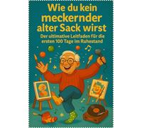 Wie du kein meckernder alter Sack wirst: Der ultimative Leitfaden für die ersten 100 Tage im Ruhestand