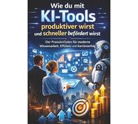 Wie du mit KI-Tools produktiver wirst und schneller befördert wirst: Der Praxisleitfaden für moderne Wissensarbeit, Effizienz, Karriere und strategischen KI-Einsatz im Job