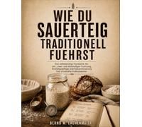 Wie Du Sauerteig Traditionell Fuehrst: Das vollstaendige Handwerk der ein-, zwei- und dreistufigen Fuehrung, Anstellgutpflege und Saeuresteuerung fuer ernsthafte Hobbybaecker