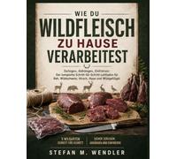 Wie Du Wildfleisch Zu Hause Verarbeitest: Zerlegen, Abhaengen, Einfrieren: Der komplette Schritt-fuer-Schritt-Leitfaden fuer Reh, Wildschwein, Hirsch, Hase und Wildgefluegel