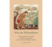 Wie ein Weizenkorn: Ostergeschichten der Bibel neu gehört und gesehen und von einem Beteiligten erzählt