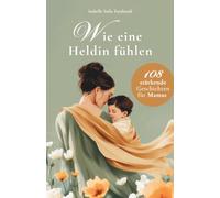 Wie eine Heldin fühlen: 108 stärkende Geschichten und Affirmationen für Mamas - Mutterschaft, Selbstwert, mentale Stärke, ehrliche Momente und Liebe zum Alltag als Mama