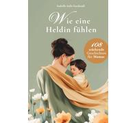 Wie eine Heldin fühlen: 108 stärkende Geschichten und Affirmationen für Mamas - Mutterschaft, Selbstwert, mentale Stärke, ehrliche Momente und Liebe zum Alltag als Mama