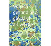 Wie ich gesund und glücklich alt werde: Mein ganz persönlicher Ratgeber mit wissenschaftlichen Erkenntnissen und einem Augenzwinkern