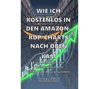 WIE ICH KOSTENLOS IN DEN AMAZON-KDP-CHARTS NACH OBEN KAM(Handbuch Techniken Strategien zur Steigerung der Verkäufe Algorithmus Self-Publishing: Eine Methode zum Nachmachen um Sichtbarkeit zu gewinnen