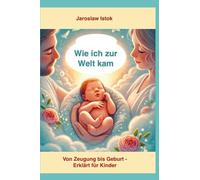 Wie ich zur Welt kam: Von Zeugung bis Geburt - Erklärt für Kinder