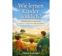 Wie lernen Kinder wirklich?: Was das Gehirn braucht und wie Eltern Lernen ohne Druck begleiten