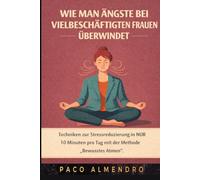 WIE MAN ÄNGSTE BEI VIELBESCHÄFTIGTEN FRAUEN ÜBERWINDET: Techniken zur Stressreduzierung in NUR 10 Minuten pro Tag mit der Methode „Bewusstes Atmen”.