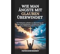 WIE MAN ÄNGSTE MIT GLAUBEN ÜBERWINDET: Ein Praktischer Leitfaden zur Überwindung von Angst und Panikattacken mit Biblischen Waffen und zur Erfahrung Göttlichen Friedens