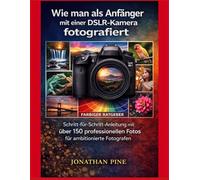 Wie man als Anfänger mit einer DSLR-Kamera fotografiert: Schritt-für-Schritt-Anleitung mit über 150 professionellen Fotos für ambitionierte Fotografen