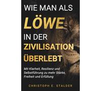 Wie man als Löwe in der Zivilisation überlebt: Mit Klarheit, Resilienz und Selbstführung zu mehr Stärke, Freiheit und Erfüllung