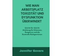 WIE MAN ARBEITSPLATZ TOXIZITÄT UND DYSFUNKTION ÜBERWINDET: Schritt-für-Schritt-Anleitung für Erkennen, Reagieren und die Kontrolle Rückgewinnen