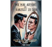 Wie man aufhört, ein Narzisst zu sein: Heile das Ego, hole dir deine Menschlichkeit zurück und lerne, echte Verbindungen einzugehen