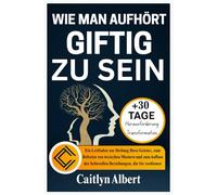 WIE MAN AUFHÖRT GIFTIG ZU SEIN: Ein Leitfaden zur Heilung Ihres Geistes, zum Befreien von toxischen Mustern und zum Aufbau der liebevollen Beziehungen, die Sie verdienen